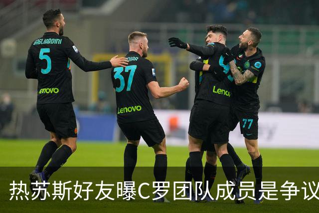 热苏斯好友曝C罗团队成员是争议事件的幕后推手